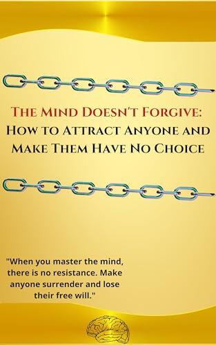 The Mind Doesn't Forgive: How to Attract Anyone and Make Them Have No Choice : "When you master the mind, there is no resistance. Make anyone surrender and lose their free will."