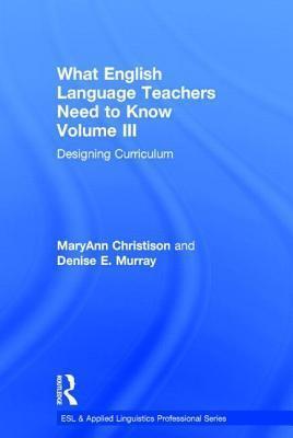 What English Language Teachers Need to Know Volume III: Developing Curriculum: Designing Curriculum
