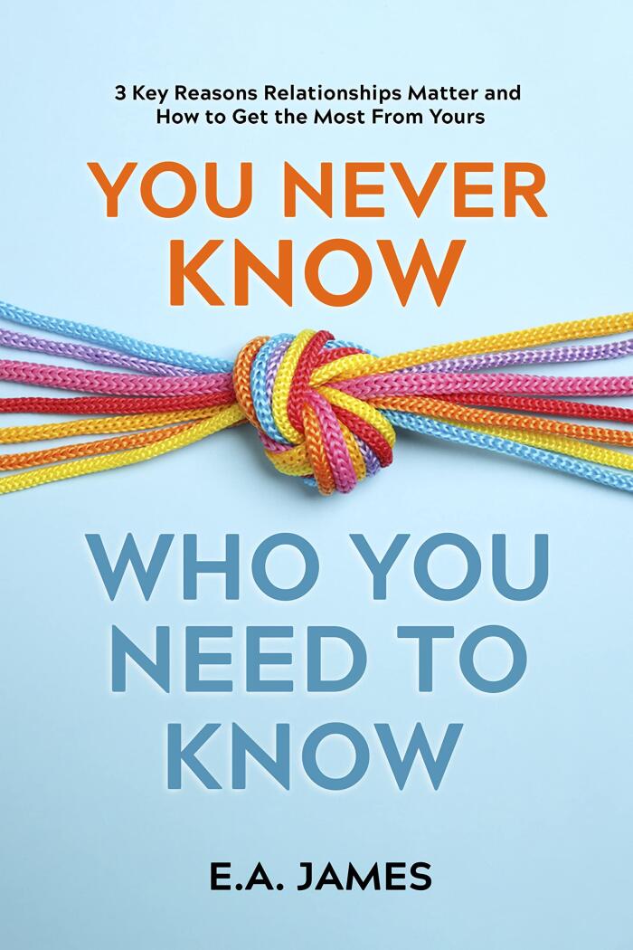 You Never Know Who You Need to Know: 3Key Reasons Relationships Matter and How to Get the Most From Yours