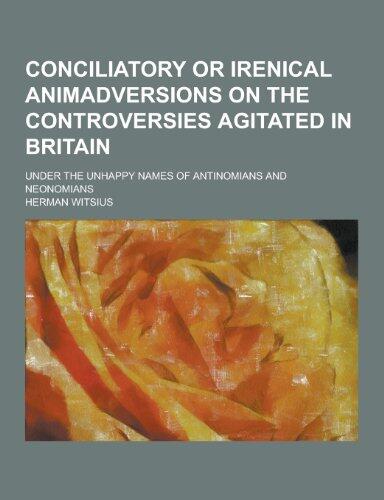 Conciliatory or Irenical Animadversions on the Controversies Agitated in Britain; Under the Unhappy Names of Antinomians and Neonomians