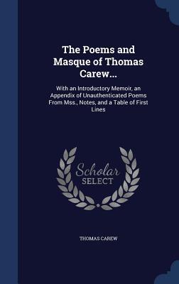 The Poems and Masque of Thomas Carew...: With an Introductory Memoir, an Appendix of Unauthenticated Poems From Mss., Notes, and a Table of First Lines
