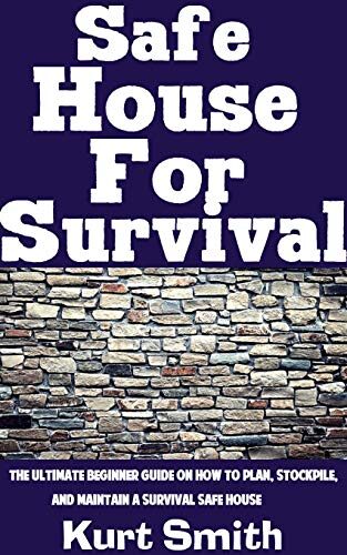 Safe House For Survival : The Ultimate Beginner's Guide On How To Plan, Stockpile, and Maintain A Survival Safe House