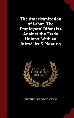 The Americanization of Labor. the Employers' Offensive Against the Trade Unions