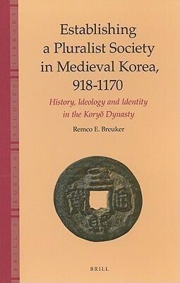 Establishing a Pluralist Society in Medieval Korea, 918-1170: History, Ideology, and Identity in the Koryo Dynasty