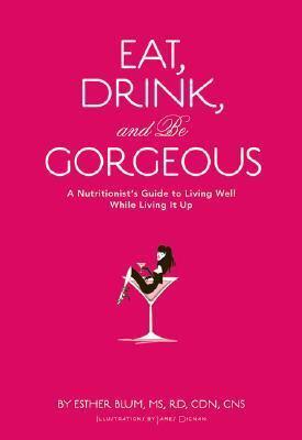 Eat, Drink, and Be Gorgeous: A Nutritionist's Guide to Living Well While Living It Up