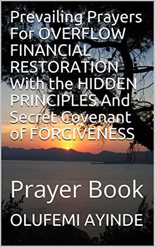 Prevailing Prayers For OVERFLOW FINANCIAL RESTORATION With the HIDDEN PRINCIPLES And Secret Covenant of FORGIVENESS : Prayer Book