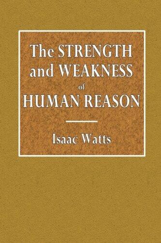 The Strength and Weakness of Human Reason: Or, the Important Question about the Sufficiency of Reason to Conduct Mankind to Religion and Future Happiness