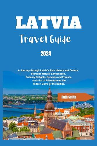 LATVIA TRAVEL GUIDE 2024: A Journey through Latvia's Rich History and Culture, stunning Natural Landscapes, Culinary Delights, Beaches & Forests, & a lot ... Adventure on the Hidden Gems of the Baltics