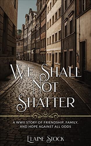 We Shall Not Shatter: A WWII Story of friendship, family, and hope against all odds