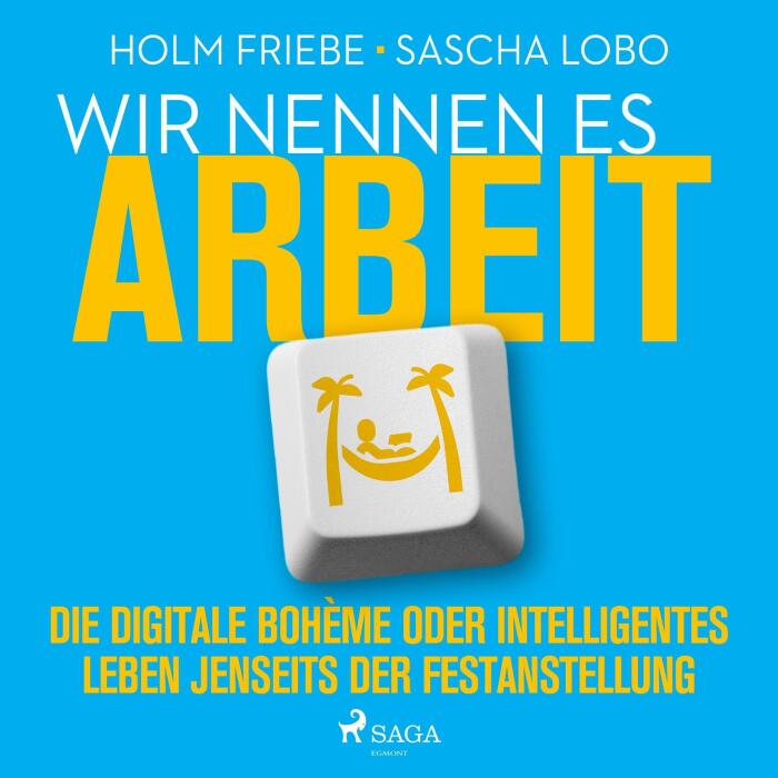 Wir nennen es Arbeit: Die digitale Bohème oder intelligentes Leben jenseits der Festanstellung