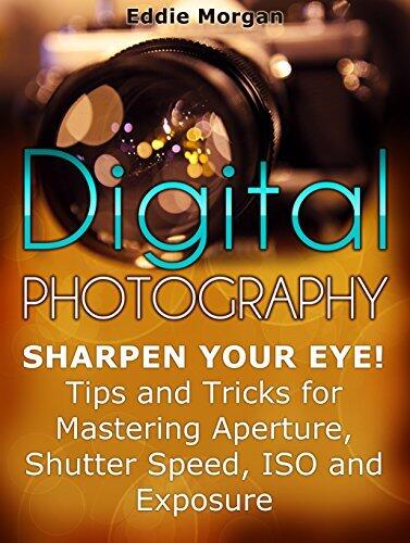 Digital Photography: Sharpen Your Eye! Tips and Tricks for Mastering Aperture, Shutter Speed, ISO and Exposure