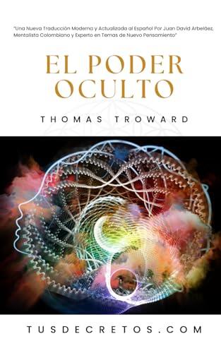 El Poder Oculto - THOMAS TROWARD: Una Nueva Traducción Moderna y Actualizada al Español Por Juan David Arbeláez, Mentalista Colombiano y Experto en Temas de Nuevo Pensamiento