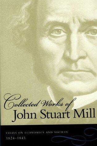 Collected Works of John Stuart Mill, Vol IV: Essays on Economics and Society, Part I