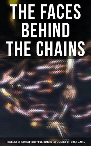 The Faces Behind the Chains: Thousands of Recorded Interviews, Memoirs & Life Stories of Former Slaves