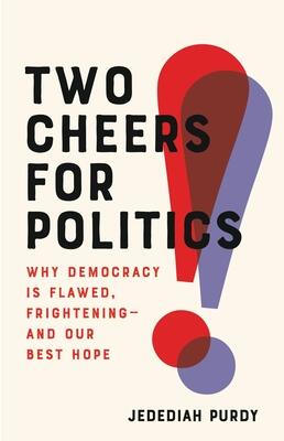 Two Cheers for Politics: Why Democracy Is Flawed, Frightening―and Our Best Hope
