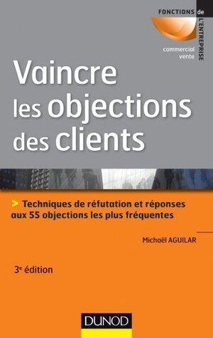 Vaincre les objections des clients - 3ème édition: Techniques de réfutation et réponses aux 55 objections les plus fréquentes (Fonctions de l'entreprise)