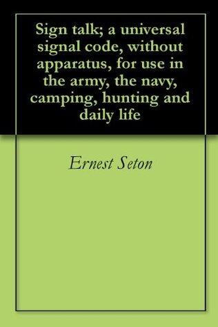 Sign talk; a universal signal code, without apparatus, for use in the army, the navy, camping, hunting and daily life