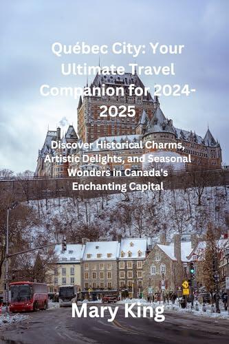 Québec City: Your Ultimate Travel Companion for 2024-2025: Discover Historical Charms, Artistic Delights, and Seasonal Wonders in Canada's Enchanting Capital ... Chronicles: A Global Explorer's Guide)