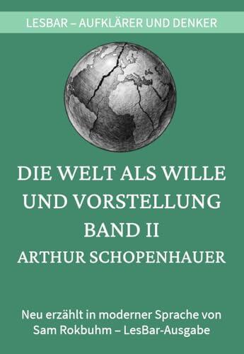 Arthur Schopenhauer - Die Welt als Wille und Vorstellung. Band II: LesBar - weil Klassiker nicht kompliziert sein müssen (LesBar - neu erzählt in moderner Sprache)