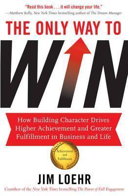 The Only Way to Win: How Building Character Drives Higher Achievement and Greater Fulfilment in Business and Life