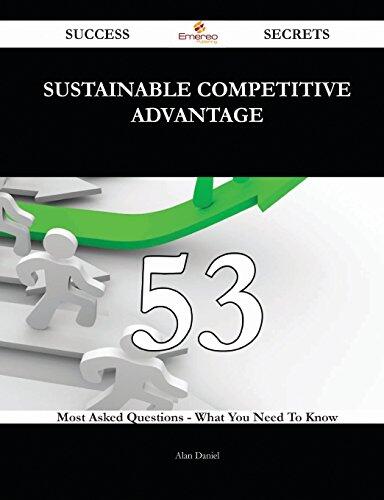 Sustainable Competitive Advantage 53 Success Secrets - 53 Most Asked Questions on Sustainable Competitive Advantage - What You Need to Know