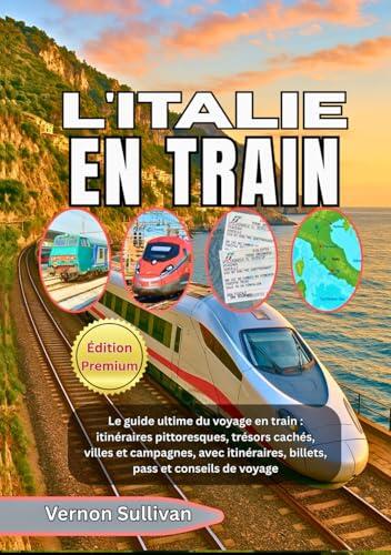 L'ITALIE EN TRAIN 2026: Le guide ultime du voyage en train : itinéraires pittoresques, trésors cachés, villes et campagnes, avec itinéraires, billets, pass et conseils de voyage
