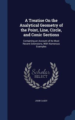 A Treatise On the Analytical Geometry of the Point, Line, Circle, and Conic Sections: Containing an Account of Its Most Recent Extensions, With Numerous Examples