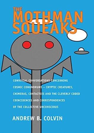The Mothman Squeaks: Convivial Conversations Concerning Cosmic Conundrums: Cryptic Creatures, Chimeras, Contactees & the Cleverly Coded Coincidences and Correspondences of the Collective Unconscious