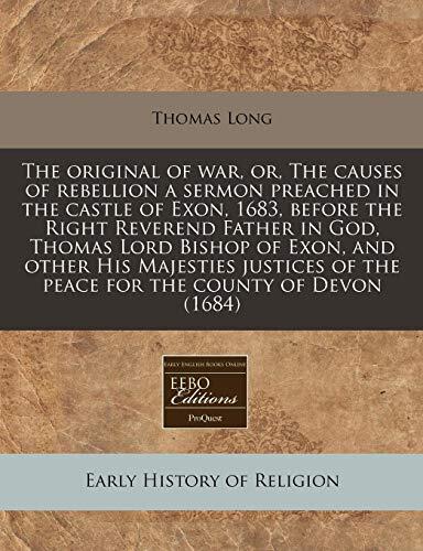 The original of war, or, The causes of rebellion a sermon preached in the castle of Exon, 1683, before the Right Reverend Father in God, Thomas Lord ... of the peace for the county of Devon