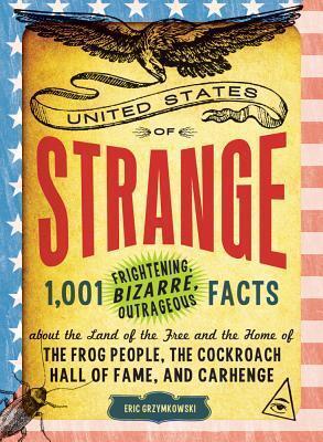 The United States of Strange: 1,001 Frightening, Bizarre, Outrageous Facts About the Land of the Free and the Home of the Frog People, the Cockroach Hall of Fame, and Carhenge