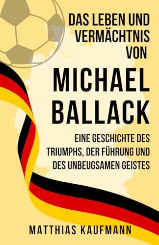 Das Leben und Vermächtnis von Michael Ballack: Eine Geschichte des Triumphs, der Führung und des unbeugsamen Geistes (Größte deutsche Fußballlegenden aller Zeiten)