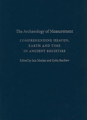 The Archaeology of Measurement: Comprehending Heaven, Earth and Time in Ancient Societies