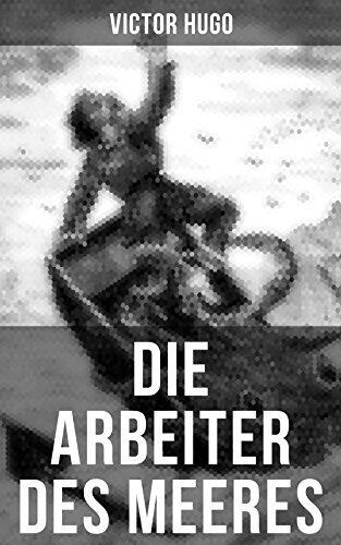 Die Arbeiter des Meeres: Bereicherte Ausgabe. Gefährliche Rettungsmission auf Guernsey: Naturgewalten, Tapferkeit und Opferbereitschaft im Abenteuerroman