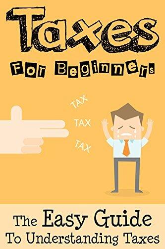 Taxes: Taxes For Beginners - The Easy Guide To Understanding Taxes + Tips & Tricks To Save Money