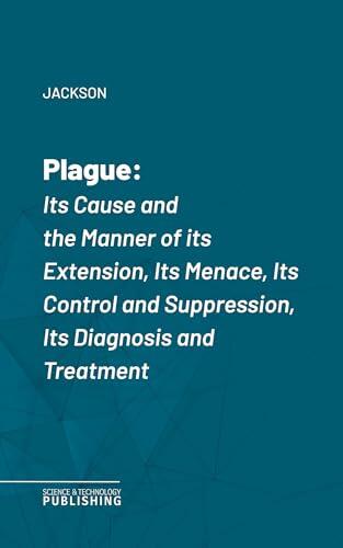 Plague: Its Cause and the Manner of its Extension, Its Menace, Its Control and Suppression, Its Diagnosis and Treatment