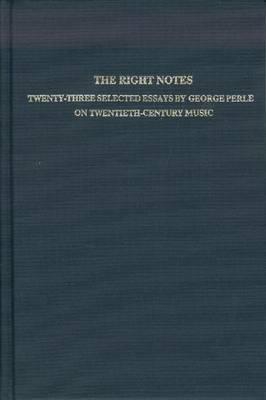 The Right Notes: Twenty-Three Selected Essays by George Perle on Twentieth-Century Music