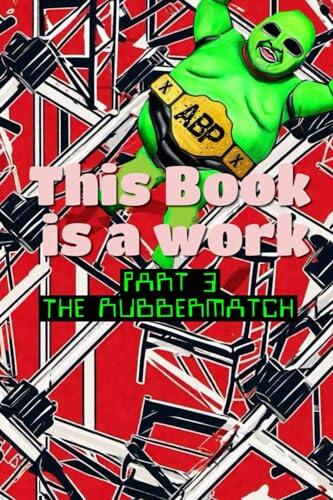 This Book is a Work: Part 3: The Rubbermatch