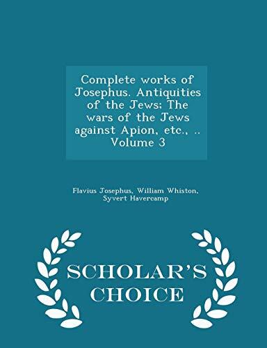Complete works of Josephus. Antiquities of the Jews; The wars of the Jews against Apion, etc., .. Volume 3 - Scholar's Choice Edition