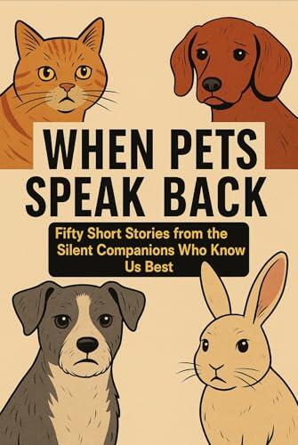 When Pets Speak Back: Fifty Short Stories from the Silent Companions Who Know Us Best