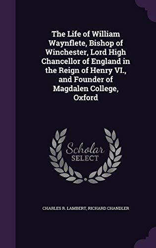 The Life of William Waynflete, Bishop of Winchester, Lord High Chancellor of England in the Reign of Henry VI., and Founder of Magdalen College, Oxford