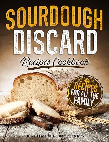 Sourdough Discard Cookbook: Turn Starter Waste into 1000 Days of Delicious, Family-Friendly Recipes