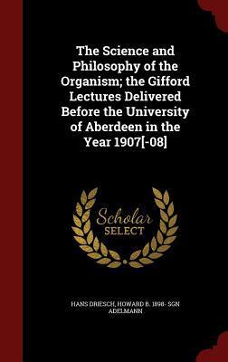 The Science and Philosophy of the Organism; the Gifford Lectures Delivered Before the University of Aberdeen in the Year 1907[-08]