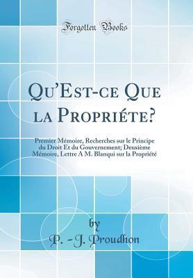 Qu'Est-Ce Que la Propriete?: Premier Memoire, Recherches sur le Principe du Droit et du Gouvernement; Deuxieme Memoire, Lettre a M. ... etA (c) (Classic Reprint)