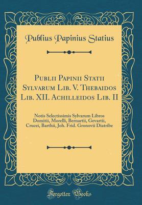 Publii Papinii Statii Sylvarum Lib. V. Thebaidos Lib. XII. Achilleidos Lib. II: Notis Selectissimis Sylvarum Libros Domitii, Morelli, Bernartii, ... Diatribe (Classic Reprint)