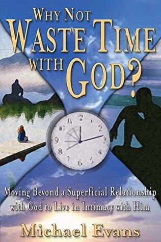 Why Not Waste Time With God?: Moving Beyond a Superficial Relationship with God to Live in Intimacy with Him