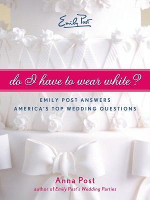 Do I Have To Wear White?: Emily Post Answers America's Top Wedding Questions