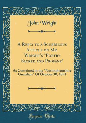 A Reply to a Scurrilous Article on Mr. Wright's "Poetry Sacred and Profane": As Contained in the "Nottinghamshire Guardian" Of October 30, 1851