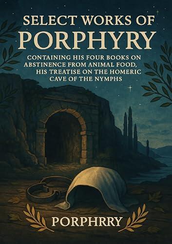 Select Works Of Porphyry: Containing His Four Books On Abstinence From Animal Food, His Treatise On The Homeric Cave Of The Nymphs
