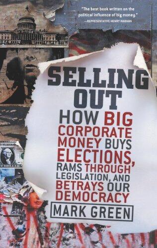 Selling Out: How Big Corporate Money Buys Elections, Rams Through Legislation, and Betrays Our Democracy - Exposing the Truth About Political Protection with Practical Solutions