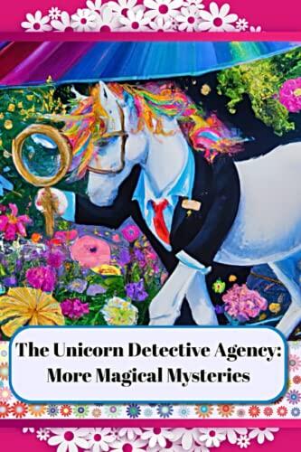 The Unicorn Detective Agency: More Magical Mysteries: Twelve New and Original Short Stories of Magic, Mystery, and Adventure